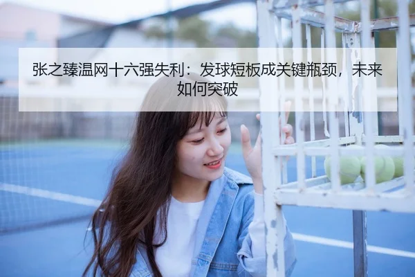 张之臻温网十六强失利：发球短板成关键瓶颈，未来如何突破